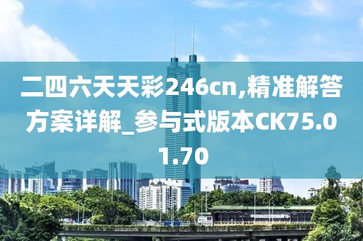 二四六天天彩246cn,精准解答方案详解_参与式版本CK75.01.70