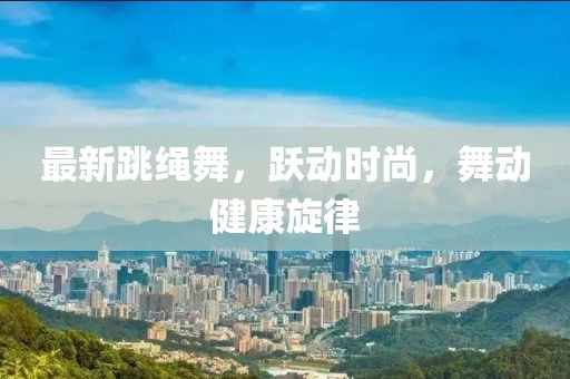 最新跳绳舞，跃动时尚，舞动健康旋律
