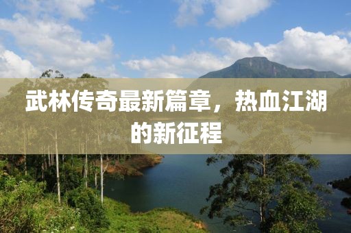 武林传奇最新篇章，热血江湖的新征程