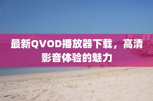 最新QVOD播放器下载，高清影音体验的魅力