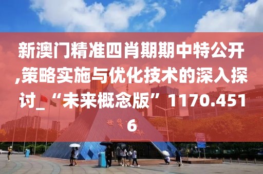 新澳门精准四肖期期中特公开,策略实施与优化技术的深入探讨_“未来概念版”1170.4516