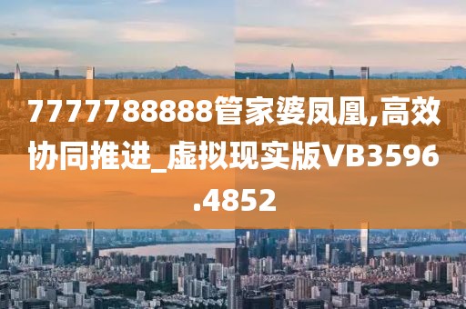 7777788888管家婆凤凰,高效协同推进_虚拟现实版VB3596.4852