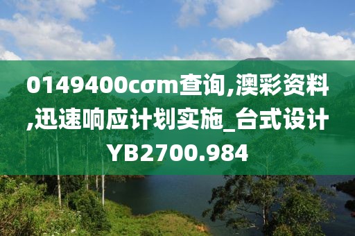 0149400cσm查询,澳彩资料,迅速响应计划实施_台式设计YB2700.984