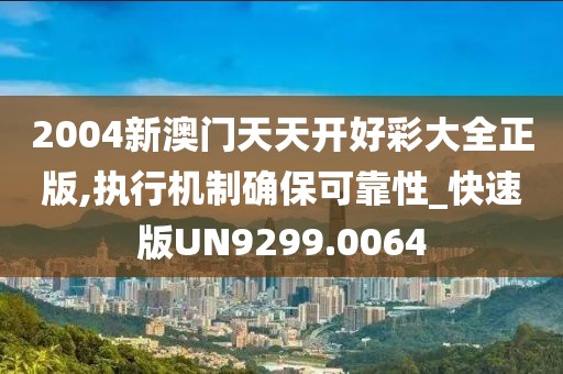2004新澳门天天开好彩大全正版,执行机制确保可靠性_快速版UN9299.0064