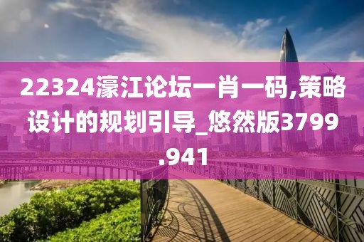 22324濠江论坛一肖一码,策略设计的规划引导_悠然版3799.941