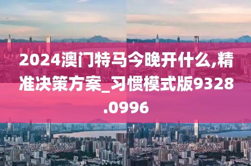 2024澳门特马今晚开什么,精准决策方案_习惯模式版9328.0996