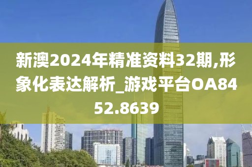 新澳2024年精准资料32期,形象化表达解析_游戏平台OA8452.8639