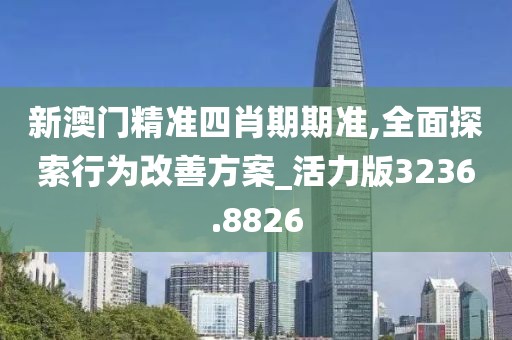 新澳门精准四肖期期准,全面探索行为改善方案_活力版3236.8826