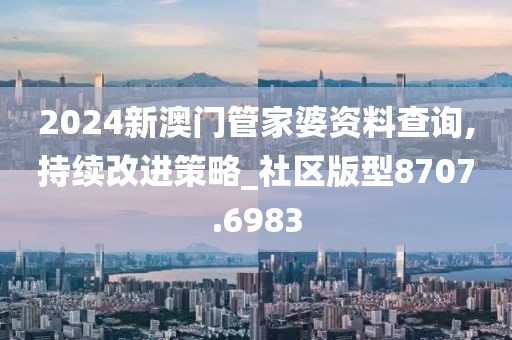 2024新澳门管家婆资料查询,持续改进策略_社区版型8707.6983
