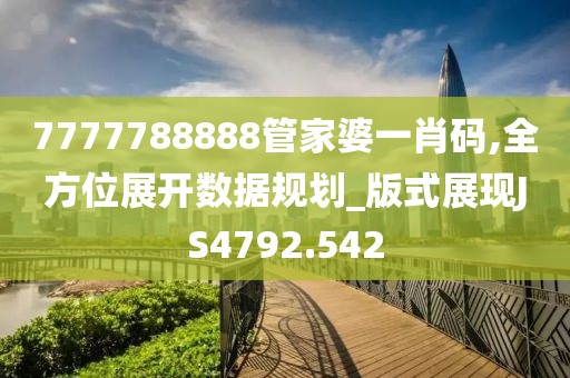 7777788888管家婆一肖码,全方位展开数据规划_版式展现JS4792.542