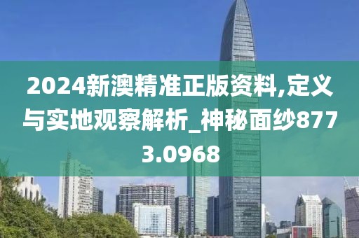 2024新澳精准正版资料,定义与实地观察解析_神秘面纱8773.0968