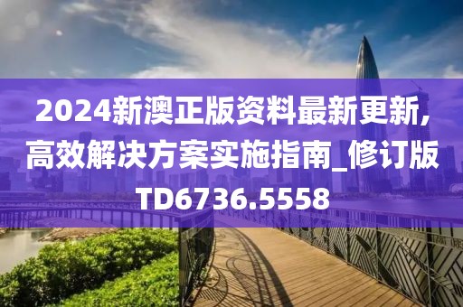 2024新澳正版资料最新更新,高效解决方案实施指南_修订版TD6736.5558