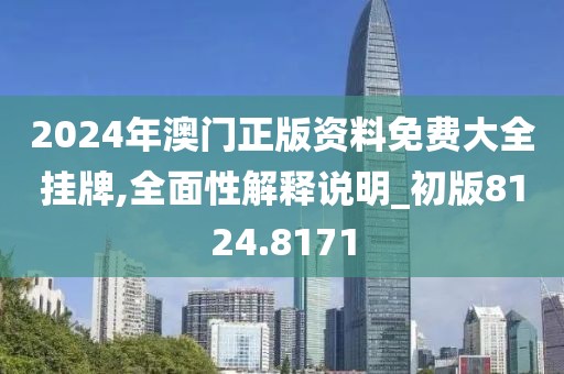 2024年澳门正版资料免费大全挂牌,全面性解释说明_初版8124.8171