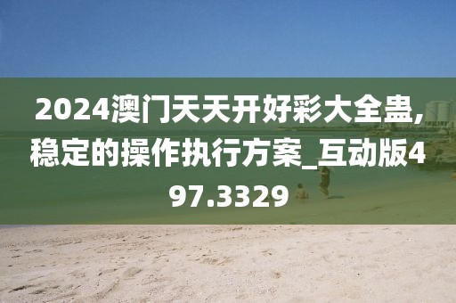 2024澳门天天开好彩大全蛊,稳定的操作执行方案_互动版497.3329
