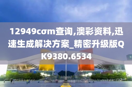 12949cσm查询,澳彩资料,迅速生成解决方案_精密升级版QK9380.6534
