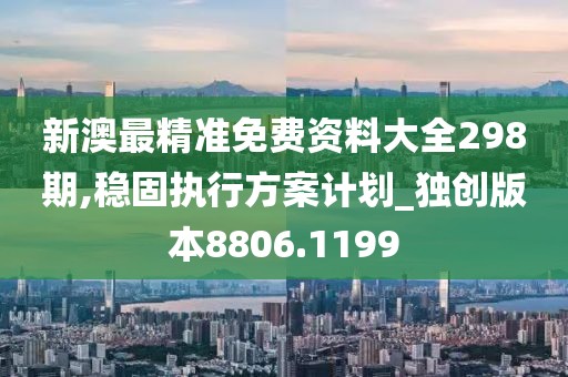 新澳最精准免费资料大全298期,稳固执行方案计划_独创版本8806.1199