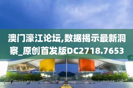 澳门濠江论坛,数据揭示最新洞察_原创首发版DC2718.7653