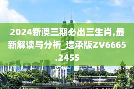 2024新澳三期必出三生肖,最新解读与分析_遗承版ZV6665.2455