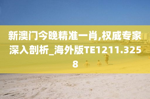 新澳门今晚精准一肖,权威专家深入剖析_海外版TE1211.3258