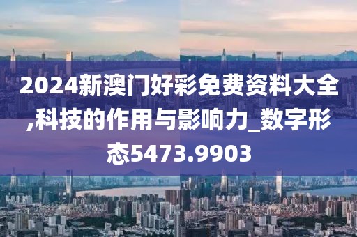 2024新澳门好彩免费资料大全,科技的作用与影响力_数字形态5473.9903