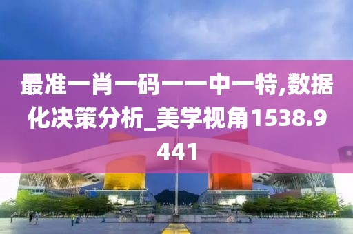 最准一肖一码一一中一特,数据化决策分析_美学视角1538.9441