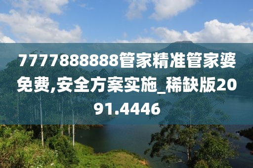 7777888888管家精准管家婆免费,安全方案实施_稀缺版2091.4446