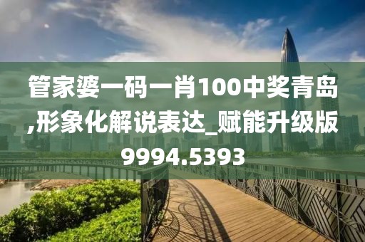 管家婆一码一肖100中奖青岛,形象化解说表达_赋能升级版9994.5393
