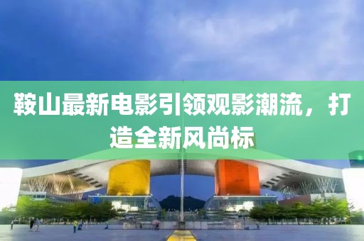 鞍山最新电影引领观影潮流，打造全新风尚标