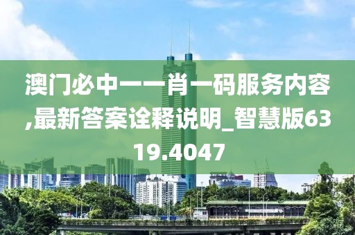 澳门必中一一肖一码服务内容,最新答案诠释说明_智慧版6319.4047