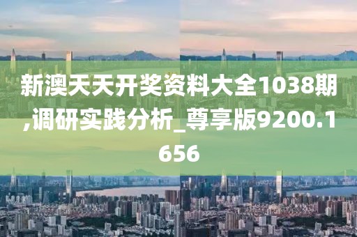 新澳天天开奖资料大全1038期,调研实践分析_尊享版9200.1656