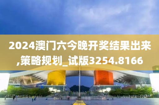 2024澳门六今晚开奖结果出来,策略规划_试版3254.8166