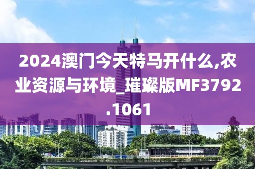 2024澳门今天特马开什么,农业资源与环境_璀璨版MF3792.1061