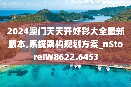 2024澳门天天开好彩大全最新版本,系统架构规划方案_nStoreIW8622.6453