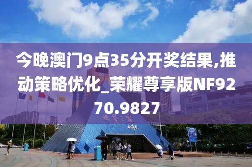 今晚澳门9点35分开奖结果,推动策略优化_荣耀尊享版NF9270.9827