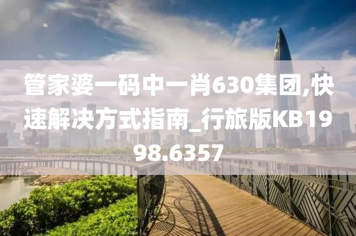 管家婆一码中一肖630集团,快速解决方式指南_行旅版KB1998.6357