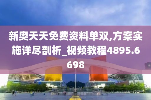 新奥天天免费资料单双,方案实施详尽剖析_视频教程4895.6698