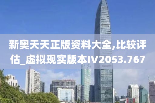 新奥天天正版资料大全,比较评估_虚拟现实版本IV2053.767