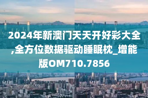2024年新澳门天天开好彩大全,全方位数据驱动睡眠枕_增能版OM710.7856