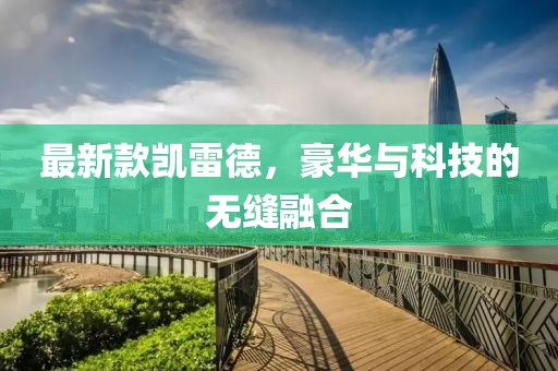 最新款凯雷德，豪华与科技的无缝融合