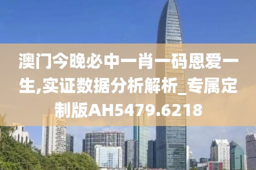 澳门今晚必中一肖一码恩爱一生,实证数据分析解析_专属定制版AH5479.6218