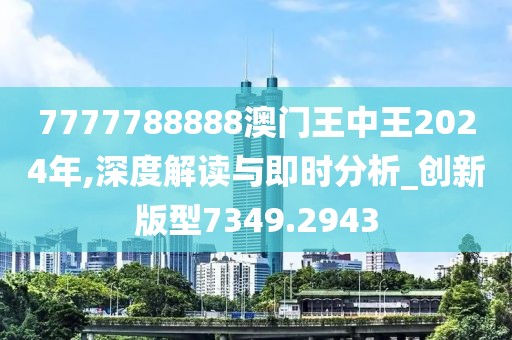 7777788888澳门王中王2024年,深度解读与即时分析_创新版型7349.2943