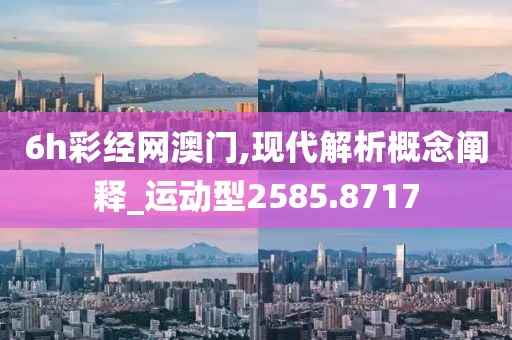 6h彩经网澳门,现代解析概念阐释_运动型2585.8717