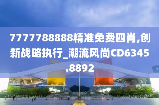7777788888精准免费四肖,创新战略执行_潮流风尚CD6345.8892