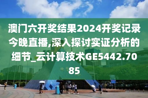 澳门六开奖结果2024开奖记录今晚直播,深入探讨实证分析的细节_云计算技术GE5442.7085