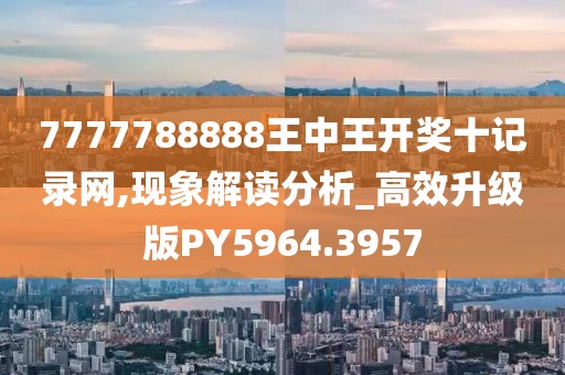 7777788888王中王开奖十记录网,现象解读分析_高效升级版PY5964.3957