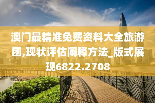 澳门最精准免费资料大全旅游团,现状评估阐释方法_版式展现6822.2708