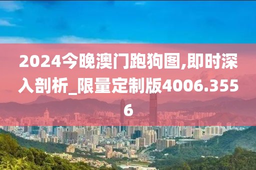 2024今晚澳门跑狗图,即时深入剖析_限量定制版4006.3556
