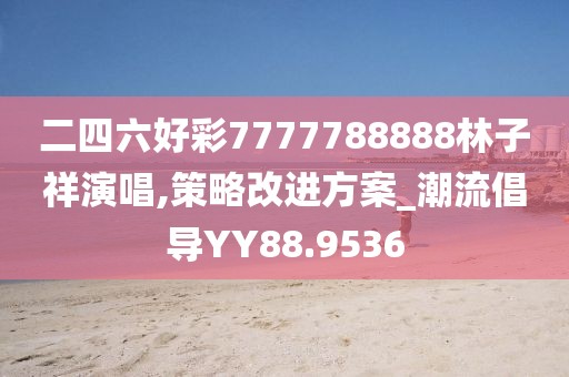 二四六好彩7777788888林子祥演唱,策略改进方案_潮流倡导YY88.9536
