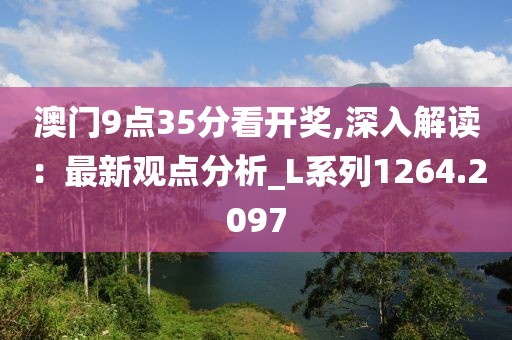 澳门9点35分看开奖,深入解读：最新观点分析_L系列1264.2097