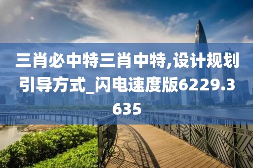 三肖必中特三肖中特,设计规划引导方式_闪电速度版6229.3635